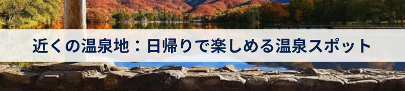 近くの温泉地：日帰りで楽しめる温泉スポット